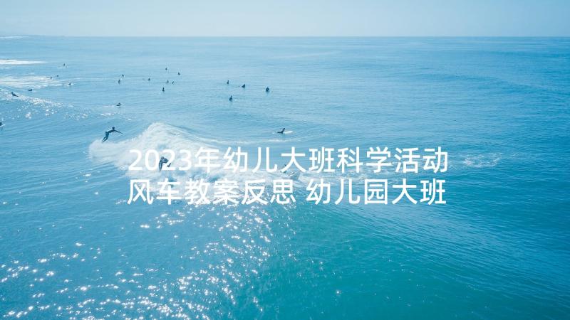 2023年幼儿大班科学活动风车教案反思 幼儿园大班科学活动教案(精选6篇)