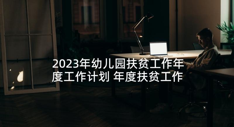 2023年幼儿园扶贫工作年度工作计划 年度扶贫工作计划(大全5篇)