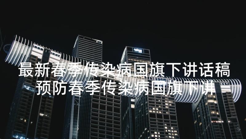 最新春季传染病国旗下讲话稿 预防春季传染病国旗下讲话稿(精选5篇)