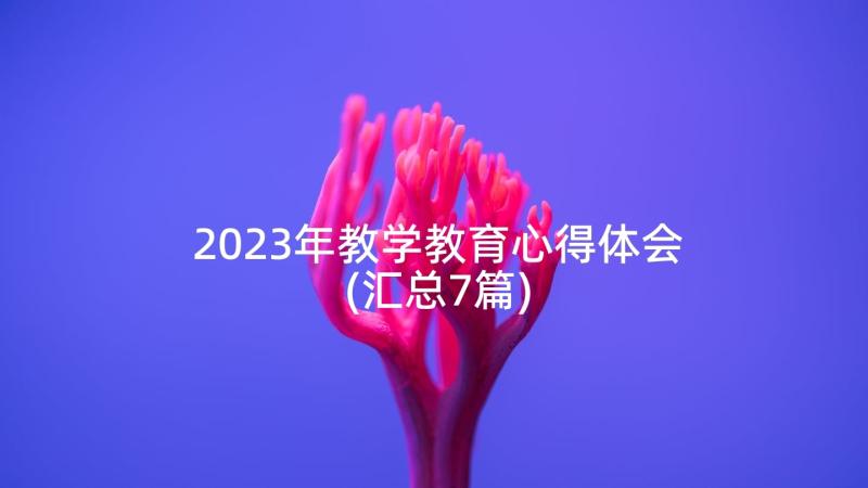 2023年教学教育心得体会(汇总7篇)