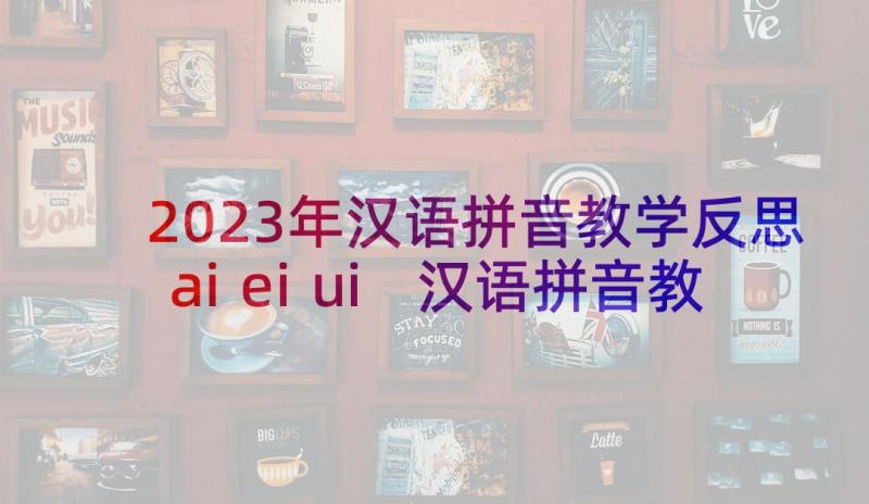 2023年汉语拼音教学反思aieiui 汉语拼音教学反思(精选7篇)