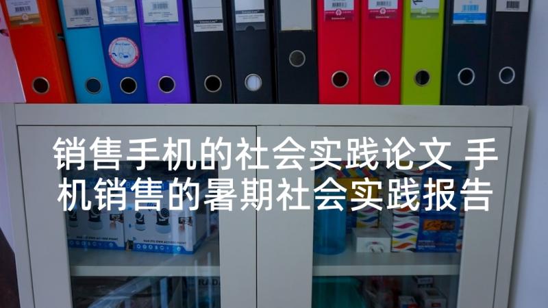 销售手机的社会实践论文 手机销售的暑期社会实践报告(精选5篇)