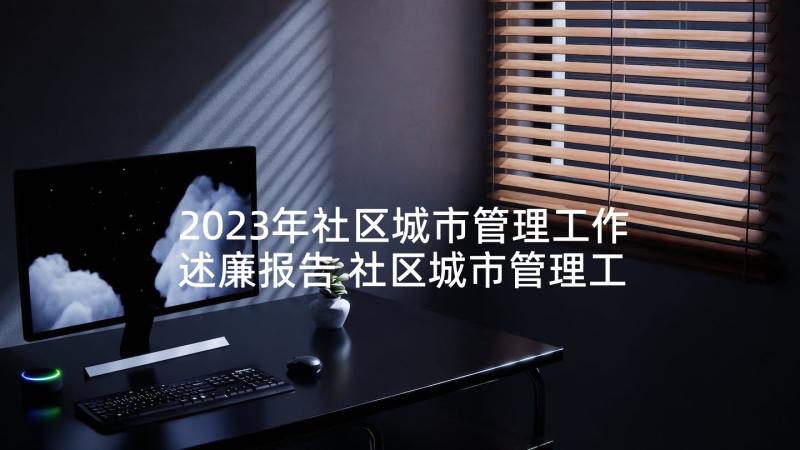 2023年社区城市管理工作述廉报告 社区城市管理工作述职报告(大全5篇)