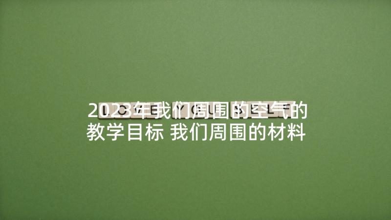 2023年我们周围的空气的教学目标 我们周围的材料教学反思(大全5篇)