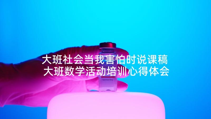 大班社会当我害怕时说课稿 大班数学活动培训心得体会(精选6篇)