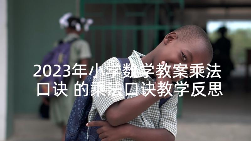 2023年小学数学教案乘法口诀 的乘法口诀教学反思(精选7篇)