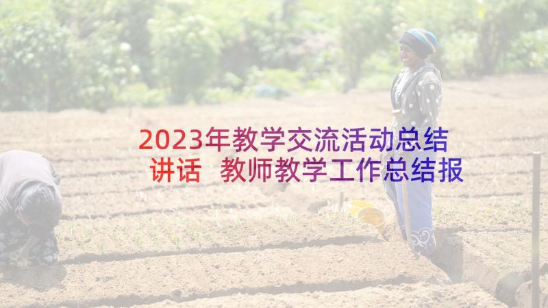 2023年教学交流活动总结讲话 教师教学工作总结报告(优质8篇)