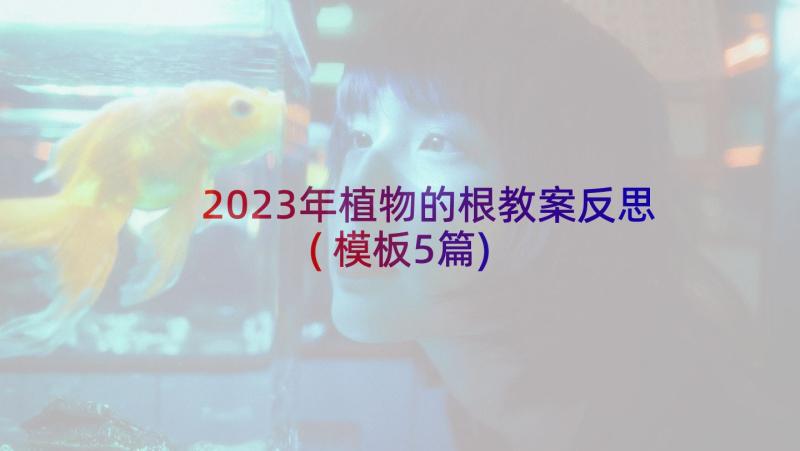 2023年植物的根教案反思(模板5篇)