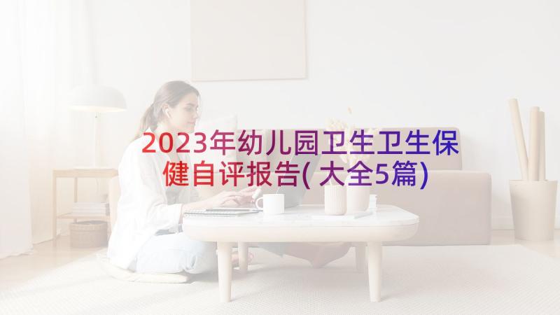 2023年幼儿园卫生卫生保健自评报告(大全5篇)