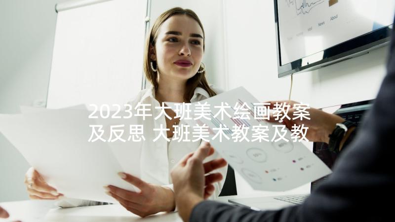 2023年大班美术绘画教案及反思 大班美术教案及教学反思(汇总10篇)