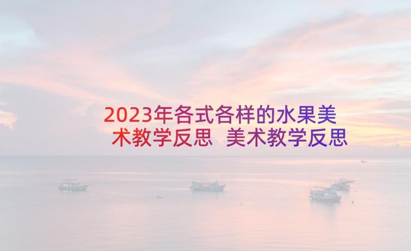 2023年各式各样的水果美术教学反思 美术教学反思教学反思(优质8篇)