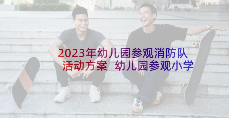 2023年幼儿园参观消防队活动方案 幼儿园参观小学活动方案(精选5篇)