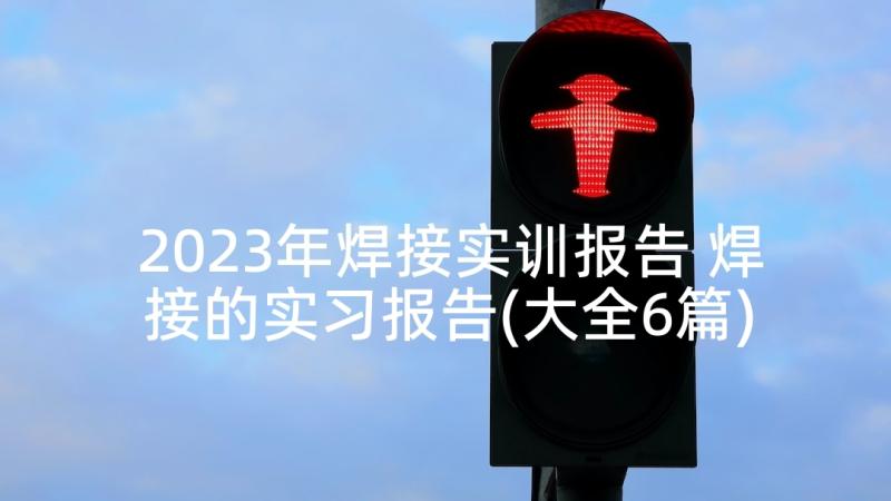 2023年焊接实训报告 焊接的实习报告(大全6篇)