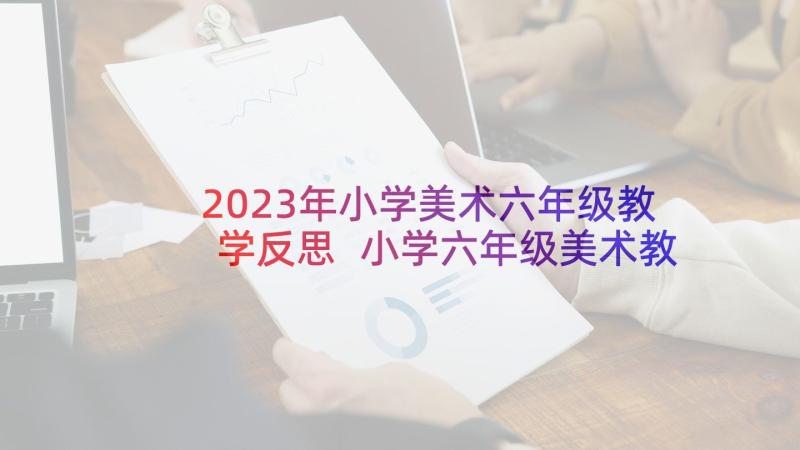 2023年小学美术六年级教学反思 小学六年级美术教学反思(汇总7篇)