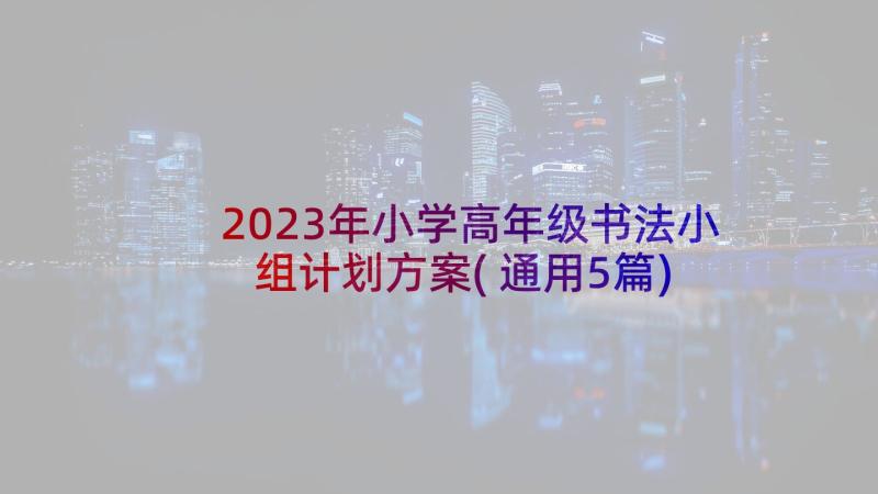 2023年小学高年级书法小组计划方案(通用5篇)