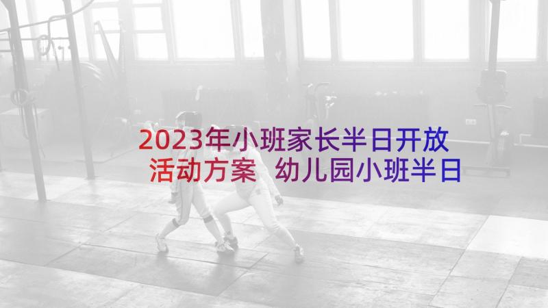 2023年小班家长半日开放活动方案 幼儿园小班半日家长开放日活动方案(模板5篇)