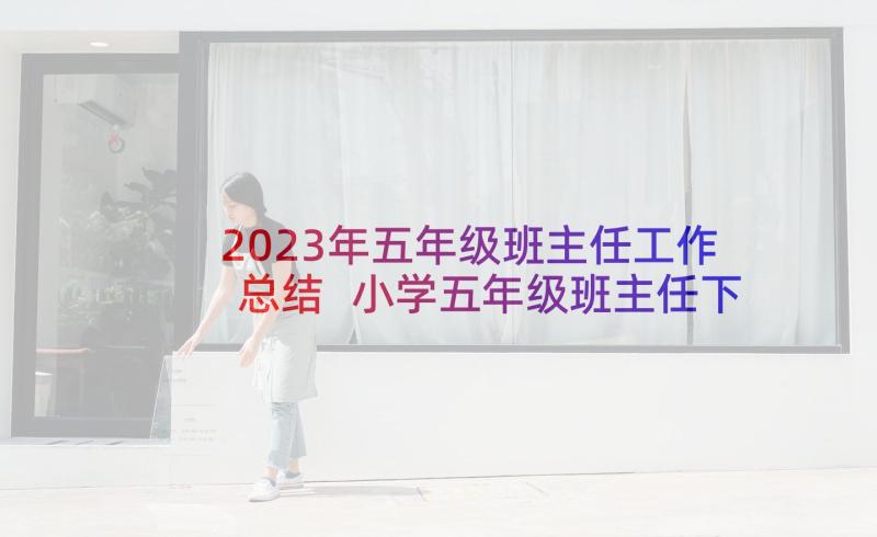 2023年五年级班主任工作总结 小学五年级班主任下学期工作计划(汇总6篇)