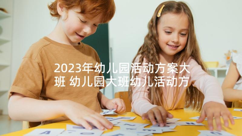 2023年幼儿园活动方案大班 幼儿园大班幼儿活动方案(汇总5篇)