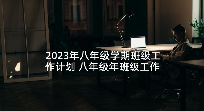 2023年八年级学期班级工作计划 八年级年班级工作计划(大全5篇)