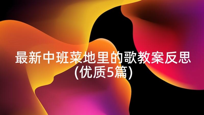 最新中班菜地里的歌教案反思(优质5篇)