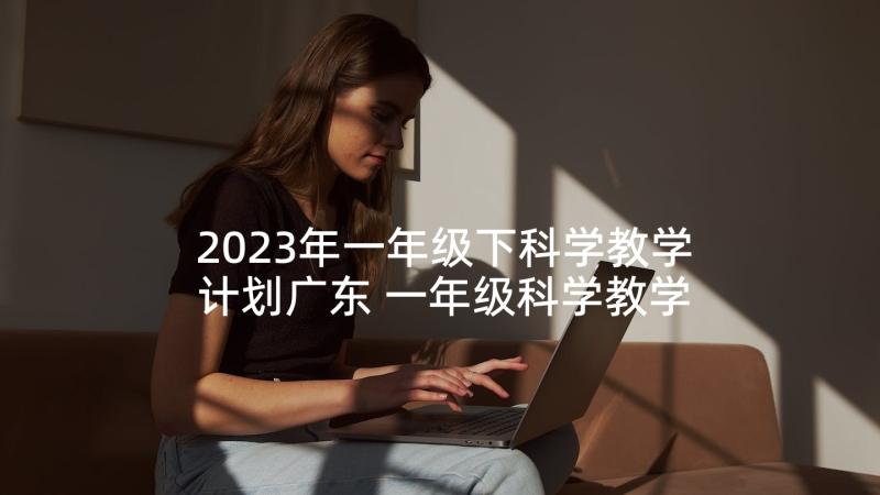 2023年一年级下科学教学计划广东 一年级科学教学计划(汇总8篇)