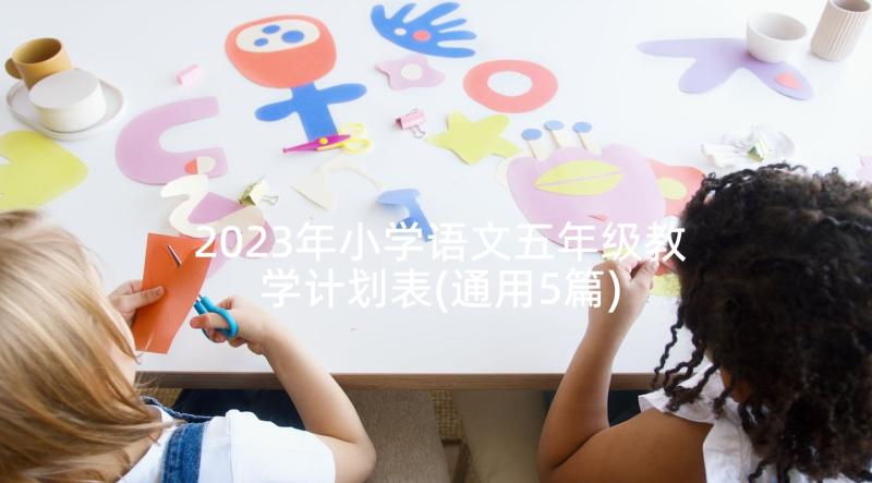 2023年小学语文五年级教学计划表(通用5篇)