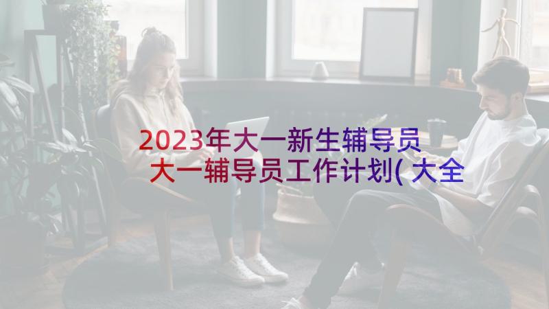 2023年大一新生辅导员 大一辅导员工作计划(大全5篇)