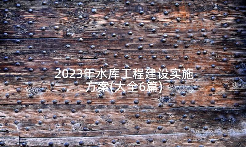 2023年水库工程建设实施方案(大全6篇)