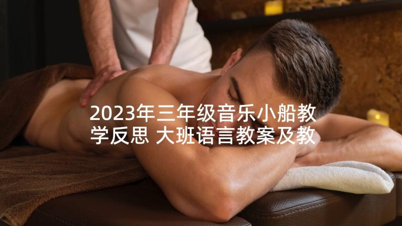 2023年三年级音乐小船教学反思 大班语言教案及教学反思我的一家(模板5篇)