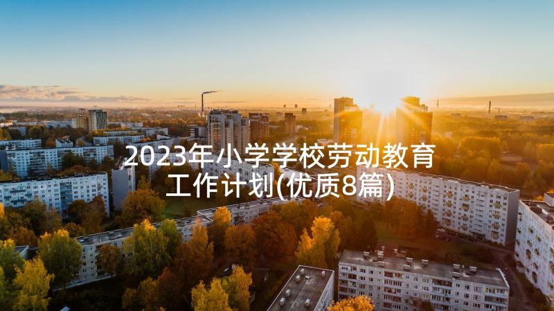 2023年小学学校劳动教育工作计划(优质8篇)