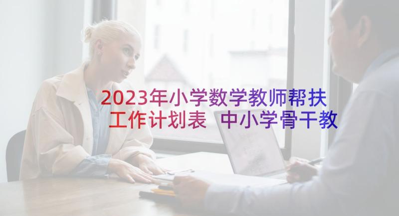 2023年小学数学教师帮扶工作计划表 中小学骨干教师帮扶工作计划(优质8篇)