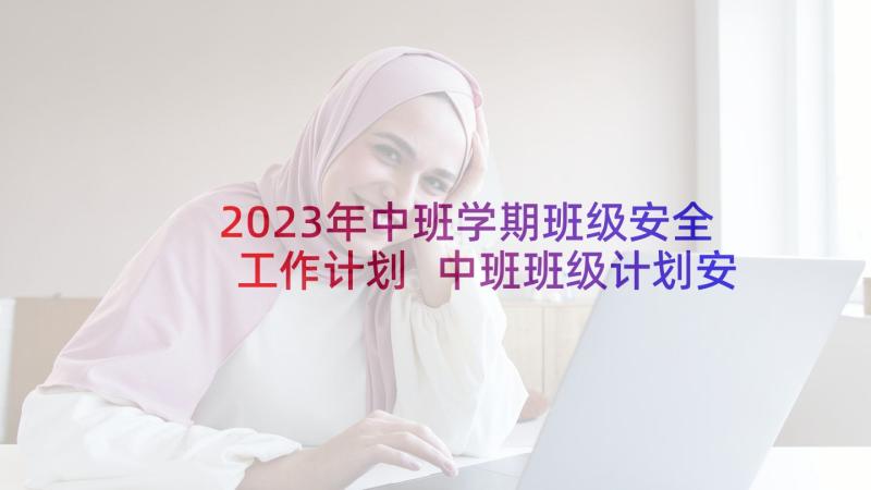 2023年中班学期班级安全工作计划 中班班级计划安全工作计划(精选9篇)