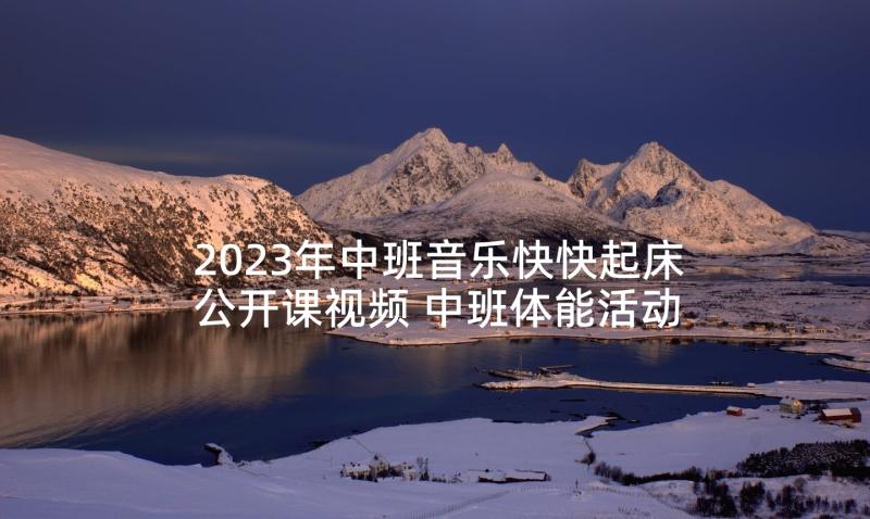 2023年中班音乐快快起床公开课视频 中班体能活动心得体会(精选10篇)