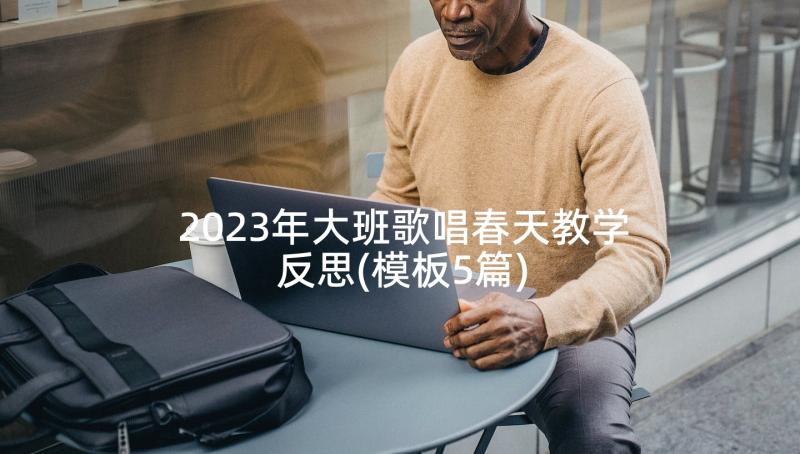 2023年大班歌唱春天教学反思(模板5篇)