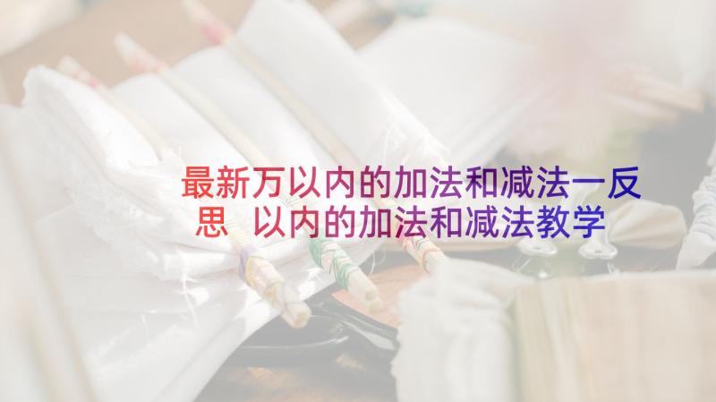 最新万以内的加法和减法一反思 以内的加法和减法教学反思(大全5篇)