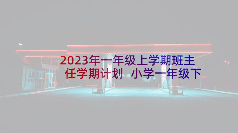 2023年一年级上学期班主任学期计划 小学一年级下学期班主任工作计划(模板8篇)