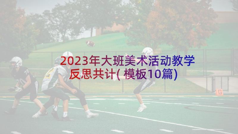 2023年大班美术活动教学反思共计(模板10篇)