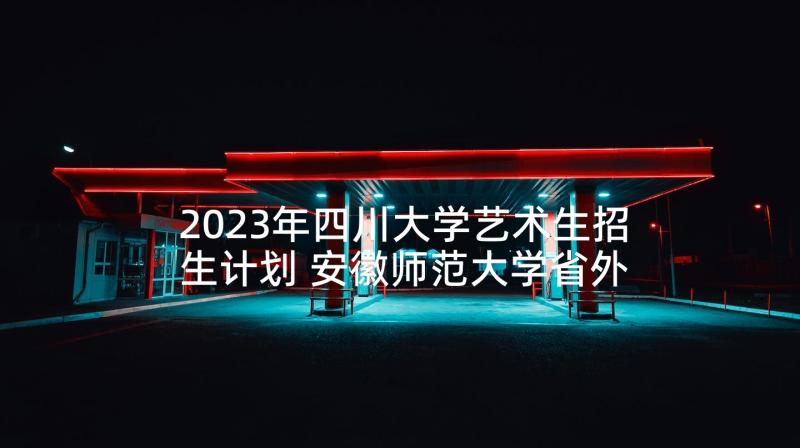 2023年四川大学艺术生招生计划 安徽师范大学省外艺术类专业招生计划(优秀5篇)