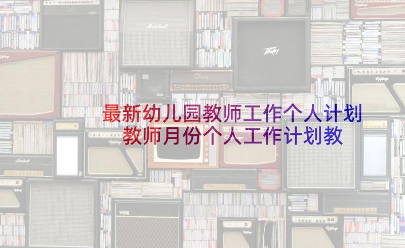 最新幼儿园教师工作个人计划 教师月份个人工作计划教师个人月工作计划(优秀9篇)