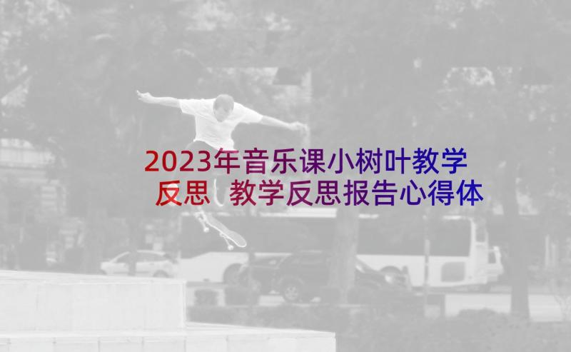 2023年音乐课小树叶教学反思 教学反思报告心得体会(精选8篇)