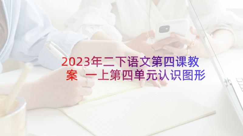 2023年二下语文第四课教案 一上第四单元认识图形教学反思(优质7篇)