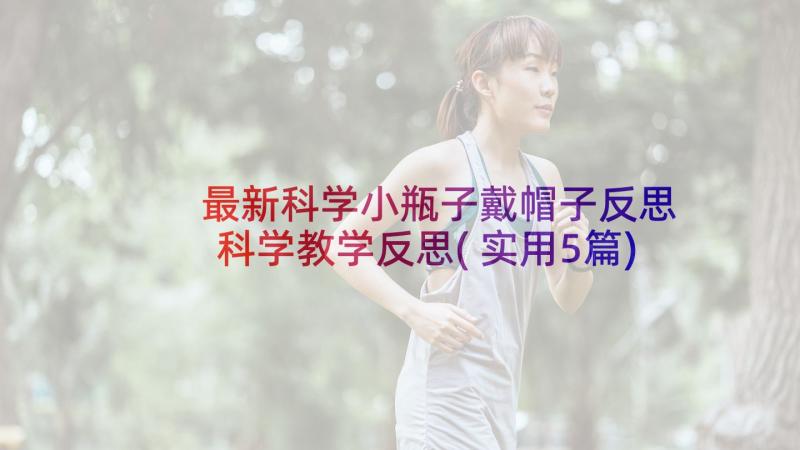 最新科学小瓶子戴帽子反思 科学教学反思(实用5篇)