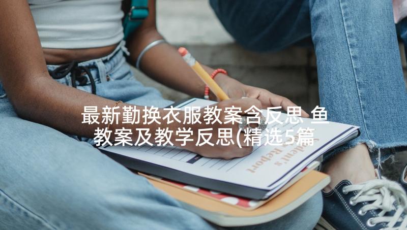 最新勤换衣服教案含反思 鱼教案及教学反思(精选5篇)