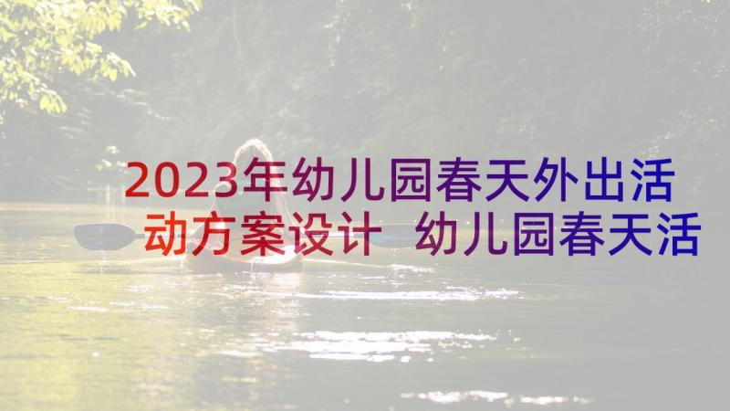 2023年幼儿园春天外出活动方案设计 幼儿园春天活动方案(精选5篇)