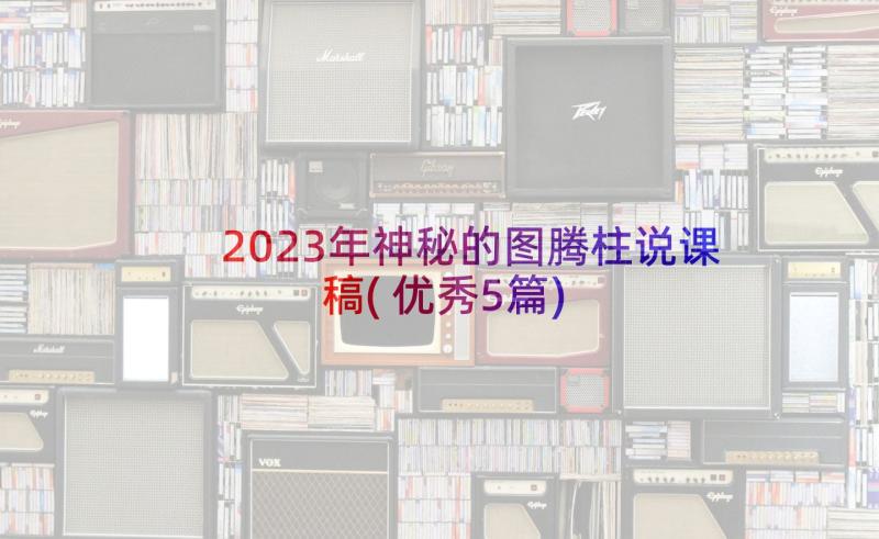 2023年神秘的图腾柱说课稿(优秀5篇)