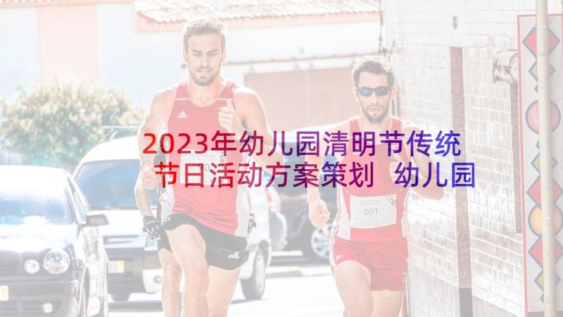 2023年幼儿园清明节传统节日活动方案策划 幼儿园传统节日活动方案(实用6篇)