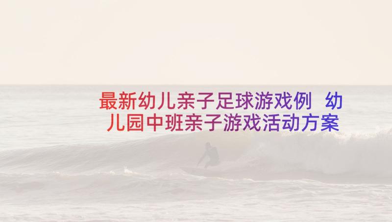 最新幼儿亲子足球游戏例 幼儿园中班亲子游戏活动方案(汇总5篇)