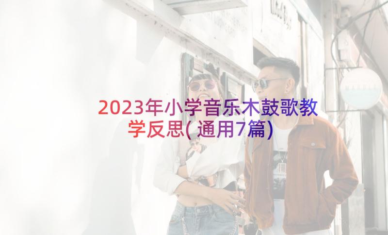 2023年小学音乐木鼓歌教学反思(通用7篇)