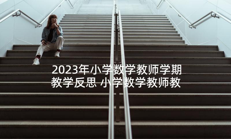 2023年小学数学教师学期教学反思 小学数学教师教学反思(模板5篇)