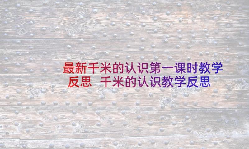 最新千米的认识第一课时教学反思 千米的认识教学反思(大全6篇)